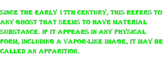 Since the early 17th century, this refers to any ghost that seems to have material substance. If it appears in any physical form, including a vapor-like image, it may be called an apparition.