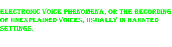 Electronic Voice Phenomena, or the recording of unexplained voices, usually in haunted settings. 