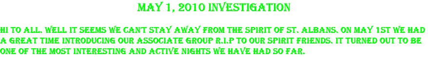 May 1, 2010 Investigation Hi to all. Well it seems we can't stay away from the spirit of St. Albans. On May 1st we had a great time introducing our associate group R.I.P to our spirit friends. It turned out to be one of the most interesting and active nights we have had so far.