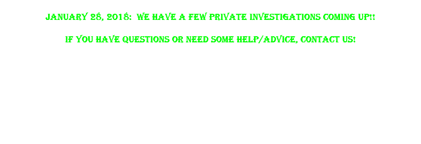  January 28, 2018: We have a few private investigations coming up!! If you have questions or need some help/advice, Contact us!